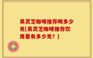 易灵芝咖啡推荐喝多少克(易灵芝咖啡推荐饮用量有多少克？)