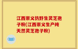 江西崇义仿野生灵芝孢子粉(江西崇义生产纯天然灵芝孢子粉)