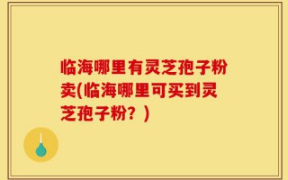 临海哪里有灵芝孢子粉卖(临海哪里可买到灵芝孢子粉？)