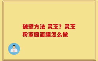 破壁方法 灵芝？灵芝粉家庭面膜怎么做