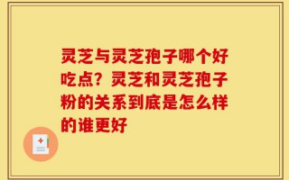 灵芝与灵芝孢子哪个好吃点？灵芝和灵芝孢子粉的关系到底是怎么样的谁更好