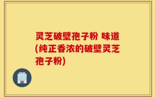 灵芝破壁孢子粉 味道(纯正香浓的破壁灵芝孢子粉)
