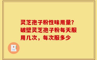 灵芝孢子粉性味用量？破壁灵芝孢子粉每天服用几次，每次服多少