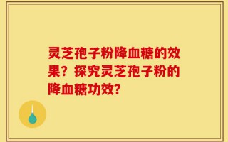 灵芝孢子粉降血糖的效果？探究灵芝孢子粉的降血糖功效？
