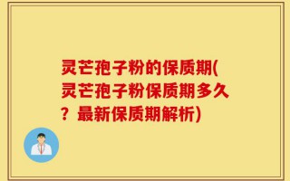 灵芒孢子粉的保质期(灵芒孢子粉保质期多久？最新保质期解析)