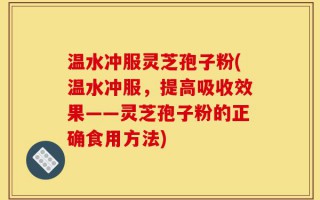 温水冲服灵芝孢子粉(温水冲服，提高吸收效果——灵芝孢子粉的正确食用方法)