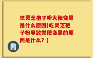 吃灵芝孢子粉大便变黑是什么原因(吃灵芝孢子粉导致粪便变黑的原因是什么？)