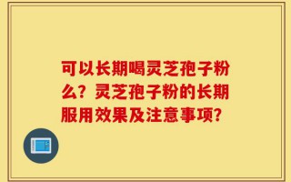 可以长期喝灵芝孢子粉么？灵芝孢子粉的长期服用效果及注意事项？