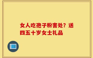 女人吃孢子粉害处？送四五十岁女士礼品