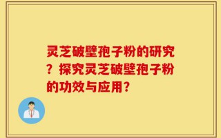 灵芝破壁孢子粉的研究？探究灵芝破壁孢子粉的功效与应用？
