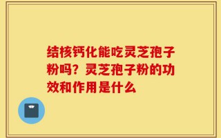 结核钙化能吃灵芝孢子粉吗？灵芝孢子粉的功效和作用是什么