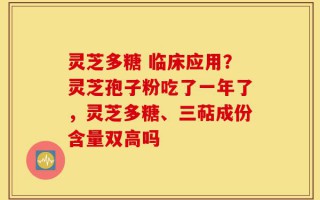 灵芝多糖 临床应用？灵芝孢子粉吃了一年了，灵芝多糖、三萜成份含量双高吗