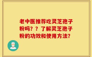 老中医推荐吃灵芝孢子粉吗？？了解灵芝孢子粉的功效和使用方法？