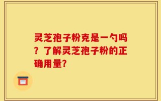灵芝孢子粉克是一勺吗？了解灵芝孢子粉的正确用量？