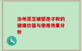 沧州灵芝破壁孢子粉的健康价值与使用效果分析