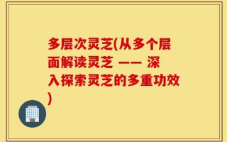 多层次灵芝(从多个层面解读灵芝 —— 深入探索灵芝的多重功效)