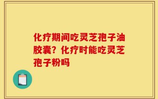 化疗期间吃灵芝孢子油胶囊？化疗时能吃灵芝孢子粉吗