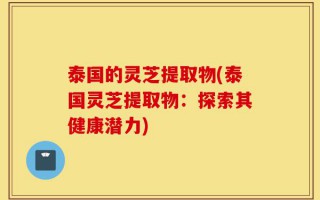 泰国的灵芝提取物(泰国灵芝提取物：探索其健康潜力)