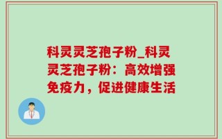 科灵灵芝孢子粉_科灵灵芝孢子粉：高效增强免疫力，促进健康生活