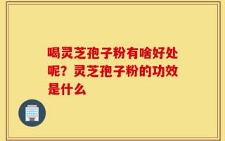 喝灵芝孢子粉有啥好处呢？灵芝孢子粉的功效是什么