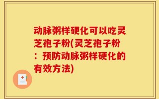 动脉粥样硬化可以吃灵芝孢子粉(灵芝孢子粉：预防动脉粥样硬化的有效方法)