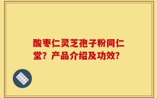 酸枣仁灵芝孢子粉同仁堂？产品介绍及功效？