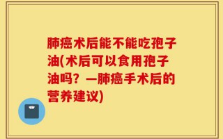 肺癌术后能不能吃孢子油(术后可以食用孢子油吗？—肺癌手术后的营养建议)