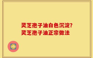 灵芝孢子油白色沉淀？灵芝孢子油正宗做法
