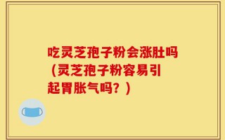 吃灵芝孢子粉会涨肚吗 (灵芝孢子粉容易引起胃胀气吗？)