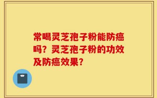 常喝灵芝孢子粉能防癌吗？灵芝孢子粉的功效及防癌效果？