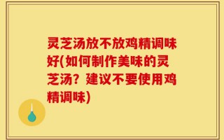 灵芝汤放不放鸡精调味好(如何制作美味的灵芝汤？建议不要使用鸡精调味)
