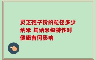 灵芝孢子粉的粒径多少纳米 其纳米级特性对健康有何影响