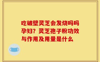 吃破壁灵芝会发烧吗吗孕妇？灵芝孢子粉功效与作用及用量是什么