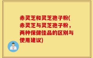 赤灵芝和灵芝孢子粉(赤灵芝与灵芝孢子粉，两种保健佳品的区别与使用建议)