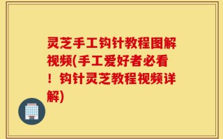 灵芝手工钩针教程图解视频(手工爱好者必看！钩针灵芝教程视频详解)