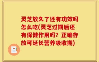 灵芝放久了还有功效吗怎么吃(灵芝过期后还有保健作用吗？正确存放可延长营养吸收期)