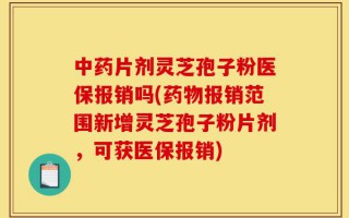 中药片剂灵芝孢子粉医保报销吗(药物报销范围新增灵芝孢子粉片剂，可获医保报销)