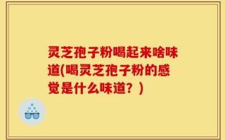 灵芝孢子粉喝起来啥味道(喝灵芝孢子粉的感觉是什么味道？)