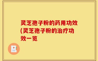 灵芝孢子粉的药用功效(灵芝孢子粉的治疗功效一览