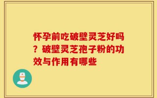 怀孕前吃破壁灵芝好吗？破壁灵芝孢子粉的功效与作用有哪些
