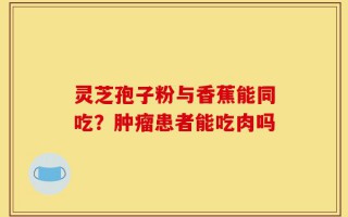 灵芝孢子粉与香蕉能同吃？肿瘤患者能吃肉吗