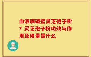 血液病破壁灵芝孢子粉？灵芝孢子粉功效与作用及用量是什么