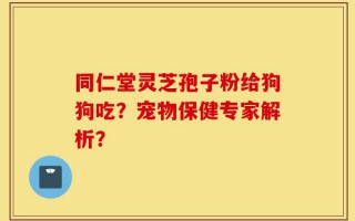 同仁堂灵芝孢子粉给狗狗吃？宠物保健专家解析？