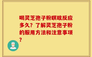 喝灵芝孢子粉瞑眩反应多久？了解灵芝孢子粉的服用方法和注意事项？