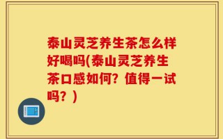 泰山灵芝养生茶怎么样好喝吗(泰山灵芝养生茶口感如何？值得一试吗？)