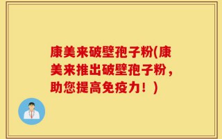 康美来破壁孢子粉(康美来推出破壁孢子粉，助您提高免疫力！)