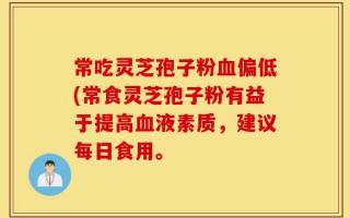 常吃灵芝孢子粉血偏低(常食灵芝孢子粉有益于提高血液素质，建议每日食用。