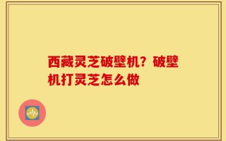 西藏灵芝破壁机？破壁机打灵芝怎么做