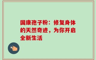 国康孢子粉：修复身体的天然奇迹，为你开启全新生活