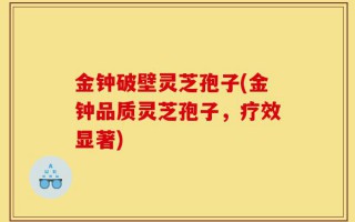 金钟破壁灵芝孢子(金钟品质灵芝孢子，疗效显著)